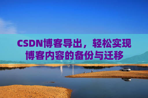 CSDN博客导出，轻松实现博客内容的备份与迁移